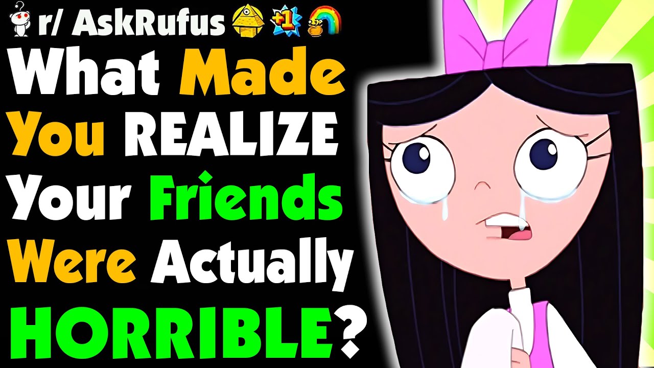 How'd You REALIZE Your FRIENDS Were HORRIBLE?