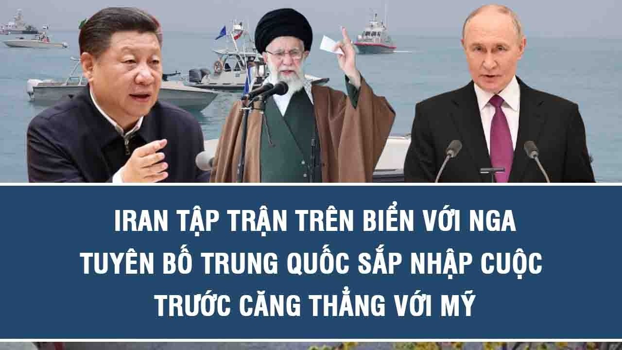 Iran tập trận trên biển với Nga, tuyên bố Trung Quốc sắp nhập cuộc trước căng thẳng với Mỹ