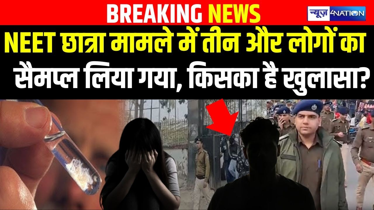 NEET छात्रा मामले में तीन और लोगों का सैमप्ल लिया गया, किसका है खुलासा? | Bihar News | News4Nation
