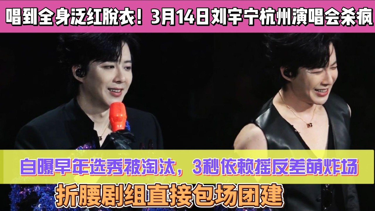 唱到全身泛紅脫衣！3月14日劉宇寧杭州演唱會殺瘋，自曝早年選秀被淘汰，3秒依賴搖反差萌炸場，折腰劇組直接包場團建#刘宇宁