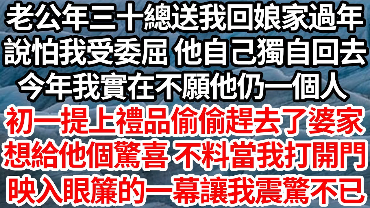 老公年三十總送我回娘家過年，說怕我受委屈 他自己獨自回去。今年我實在不願他仍一個人 ，初一提上禮品偷偷趕去了婆家，想給他個驚喜 不料當我打開門，映入眼簾的一幕讓我震驚不已【倫理】【都市】