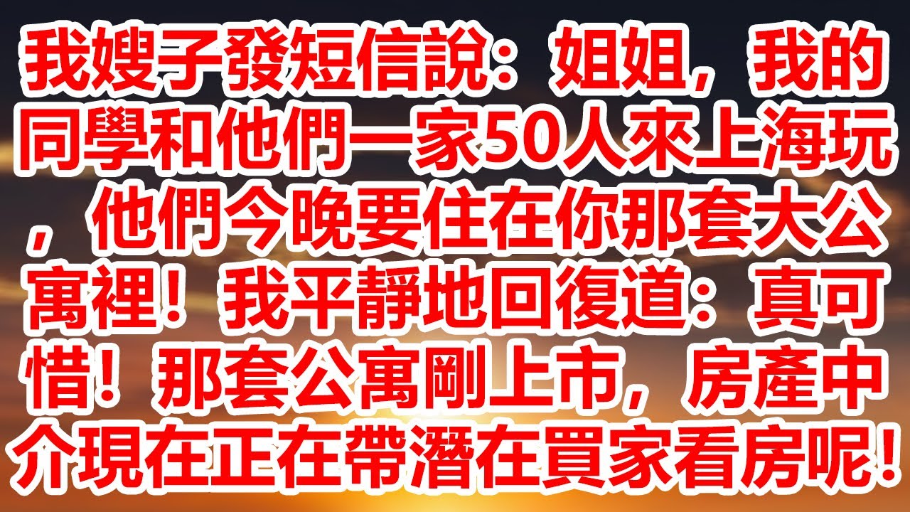 我嫂子發短信說：姐姐，我的同學和他們一家50人來上海玩，他們今晚要住在你那套大公寓裡！我平靜地回復道：真可惜！那套公寓剛上市，房產中介現在正在帶潛在買家看房呢！