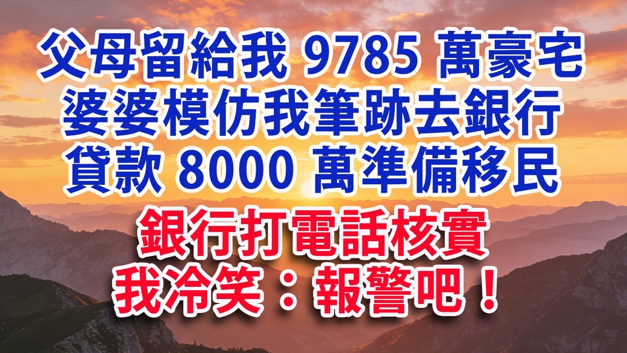 【满分爽文】父母留給我9785萬豪宅 婆婆模仿我筆跡去銀行 貸款8000萬準備移民 銀行打電話核實  我冷笑：報警吧！#婆媳 #家庭 #情感故事 #晚年生活 #為人處世 #生活經驗 #情感