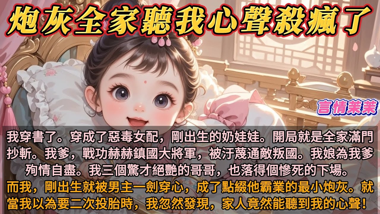 《炮灰全家聽我心聲殺瘋了》我穿書了。穿成剛出生的奶娃娃。開局就是滿門抄斬。我爹鎮國大將軍，被汙蔑通敵叛國。我娘為爹殉情自盡。我剛出生就被男主殺死。當我以為要二次投胎時，我發現全家竟能聽到我的心聲！