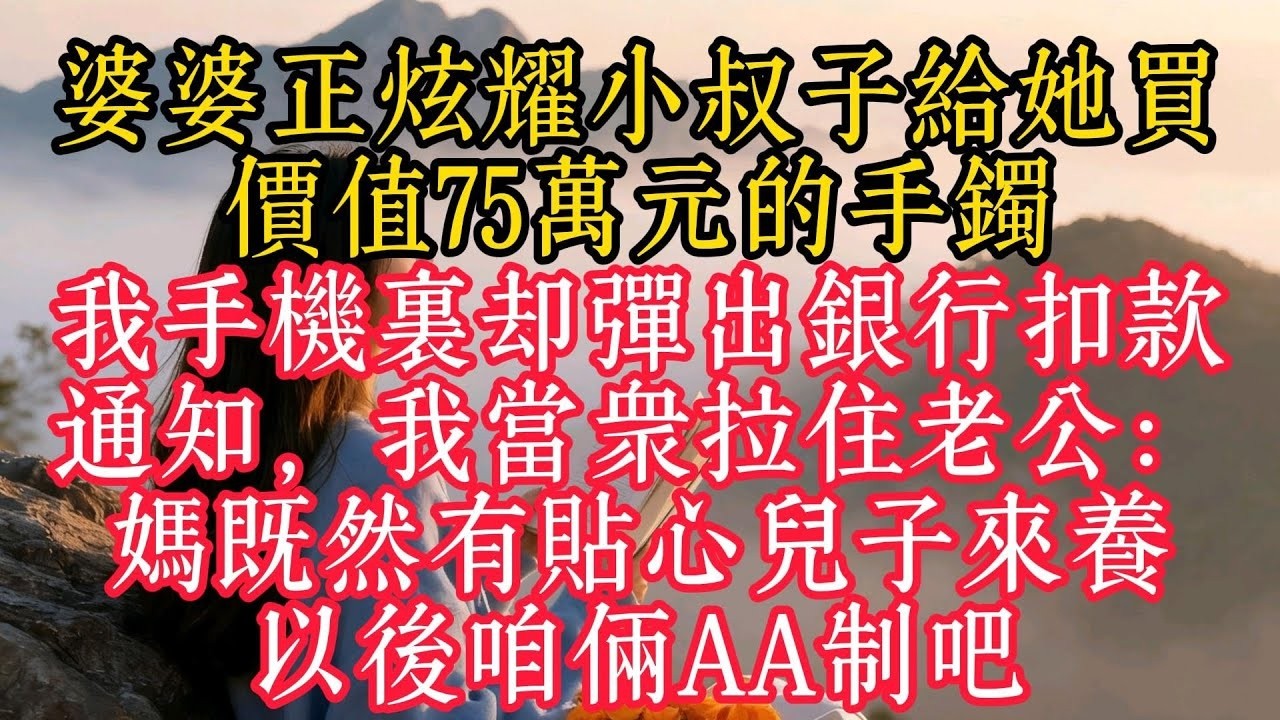 婆婆正炫耀小叔子給她買價值75萬元的手鐲，我手機裡卻彈出銀行扣款通知，我當眾拉住老公：媽既然有貼心兒子來養，以後咱倆AA制吧