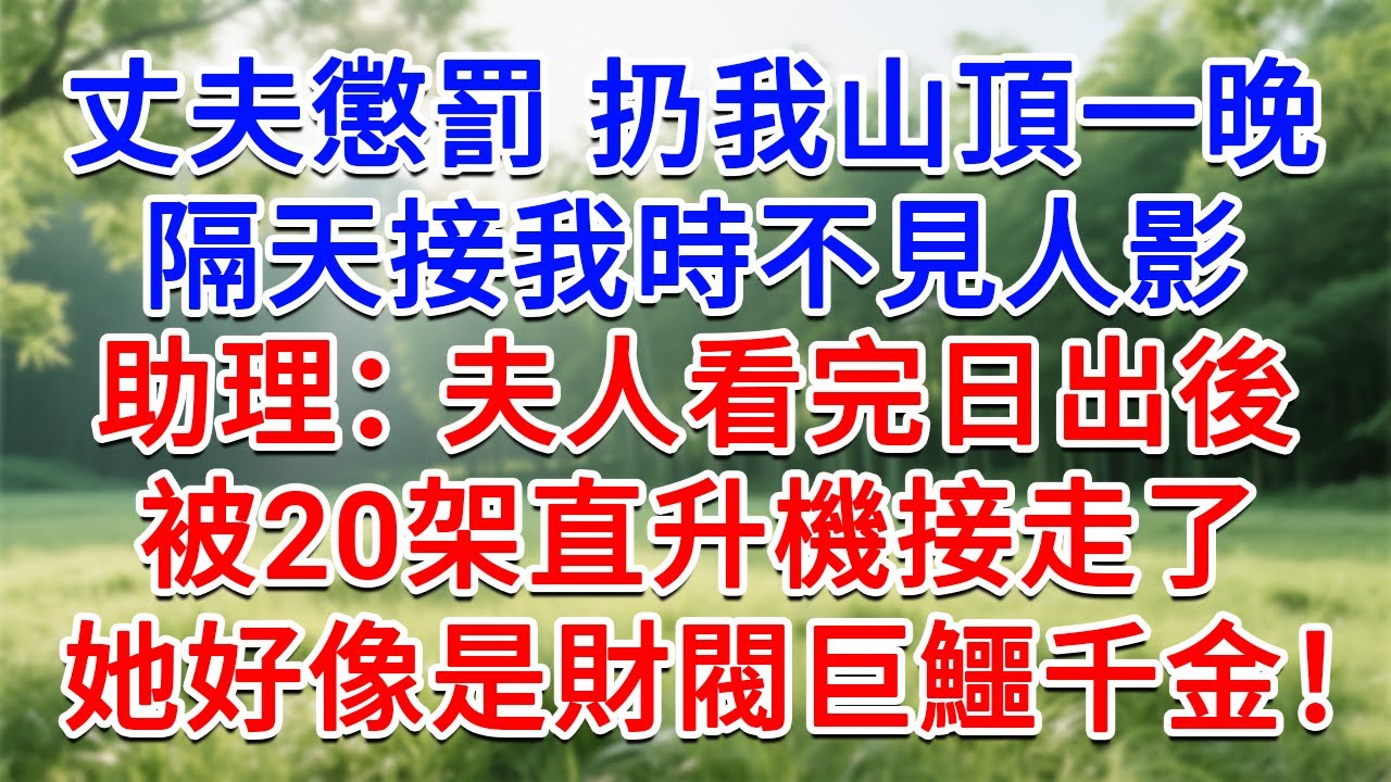 老公懲罰扔我山頂一晚，隔天接我時不見人影，助理：夫人看完日出後，被20架直升機接走了！她好像是財閥巨鱷千金！#為人處世#生活經驗#情感故事#故事#小說#戀愛#情感#婚姻