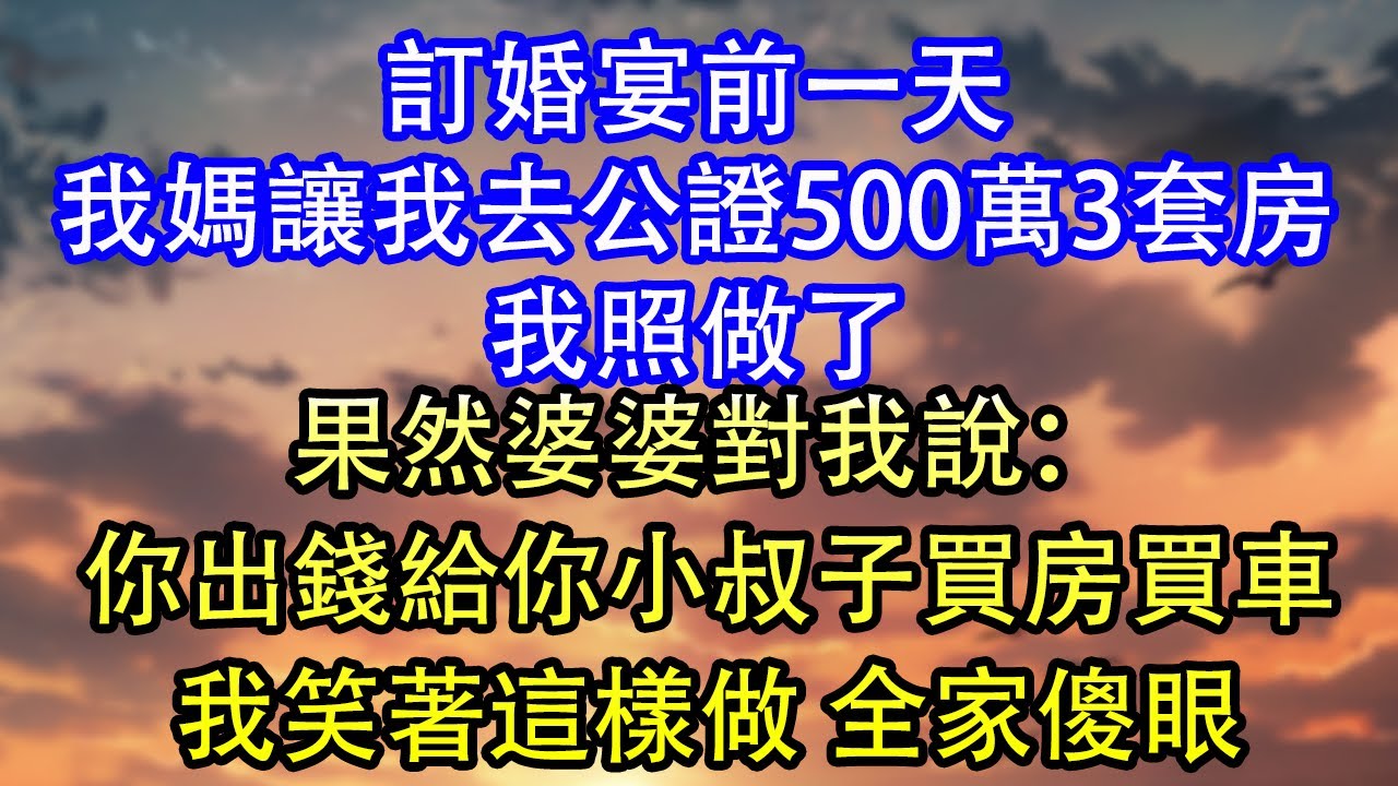 訂婚宴前一天我媽讓我去公證500萬3套房我照做了果然婆婆對我說：你出錢給你小叔子買房買車我笑著這樣做 全家傻眼