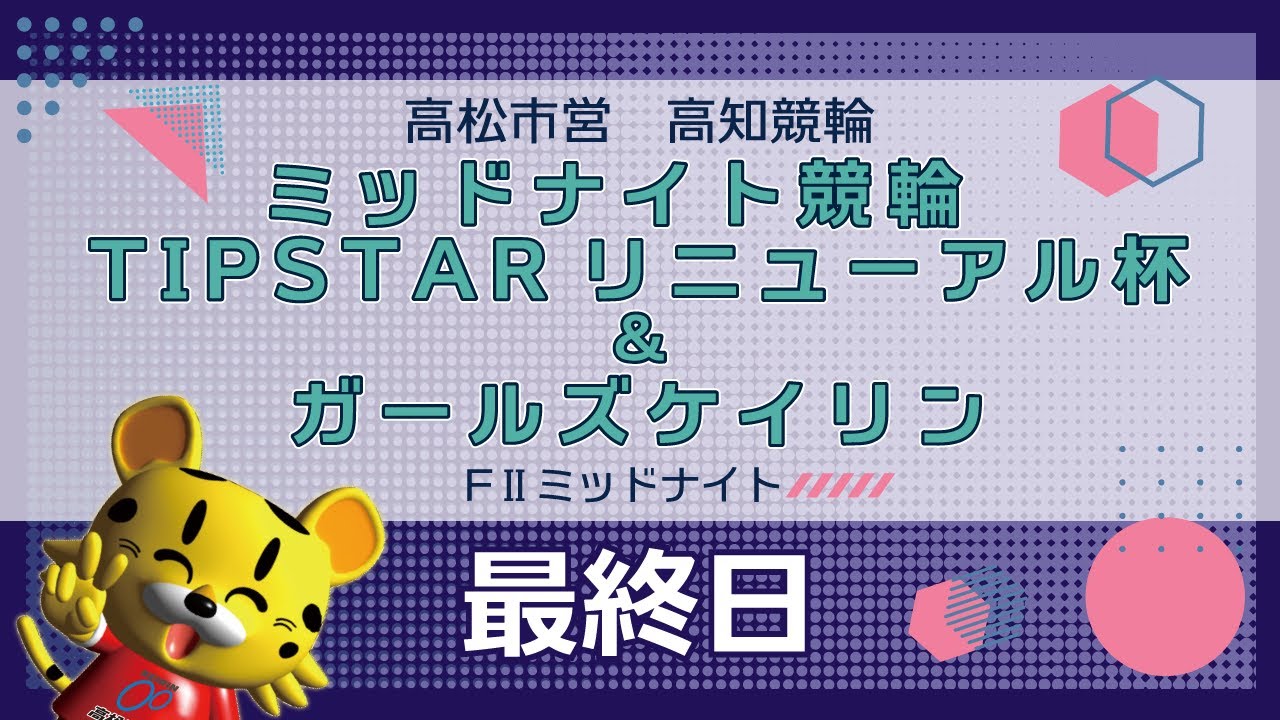 【ＦⅡ】[最終日] ミッドナイト競輪 TIPSTARリニューアル杯＆ガールズケイリンin高知