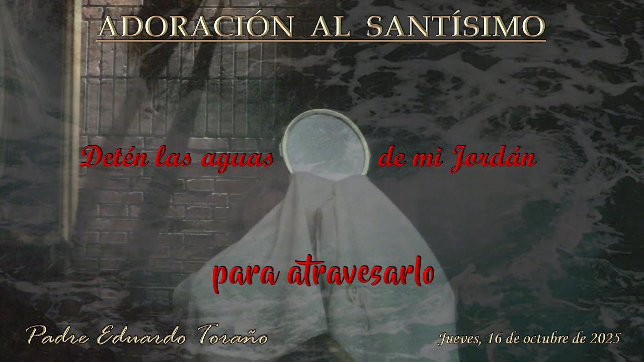 Adoración 2025-10-16 Detén las aguas de mi Jordán para atravesarlo  ~  Padre Eduardo Toraño
