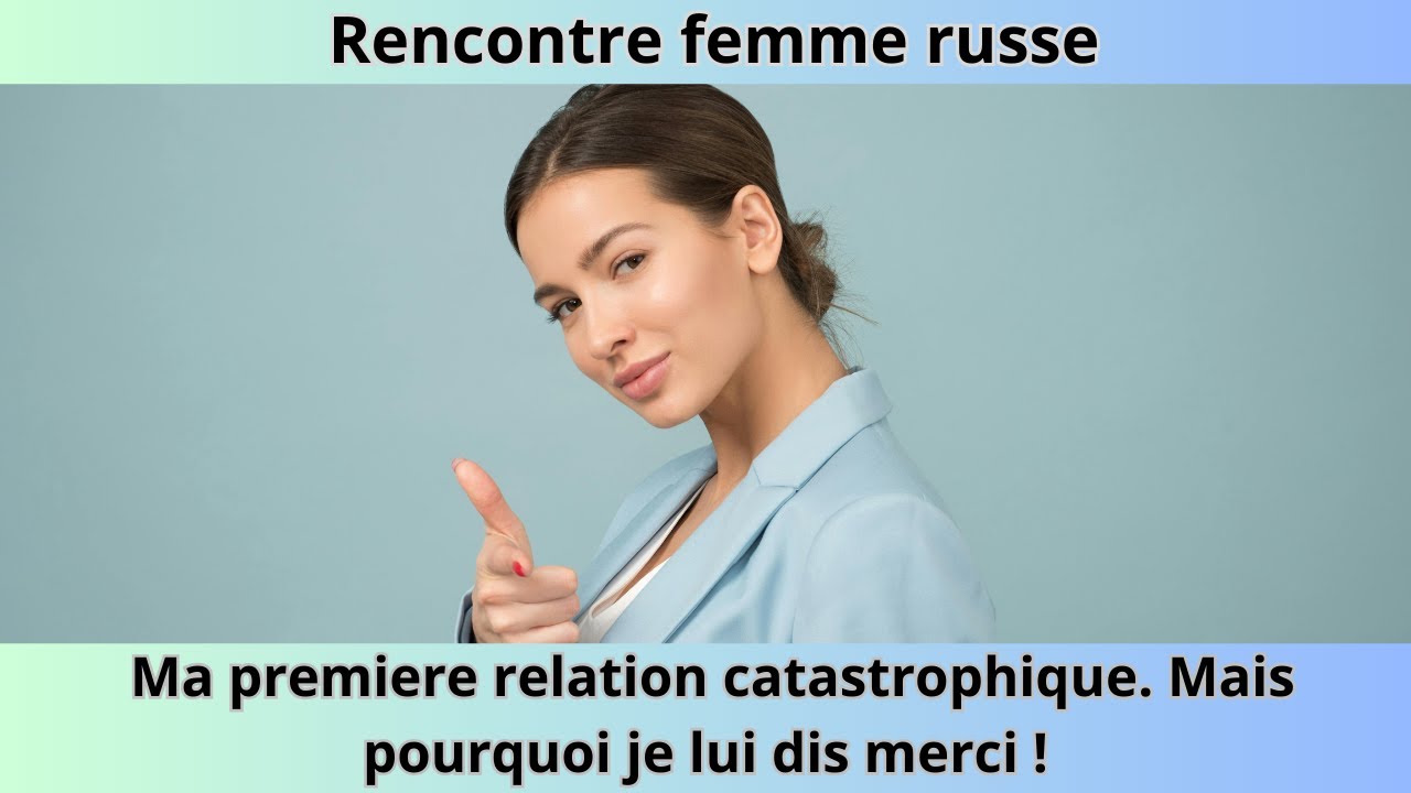 Ma premiere relation catastrophique avec une femme russe: pourquoi je lui dis merci !