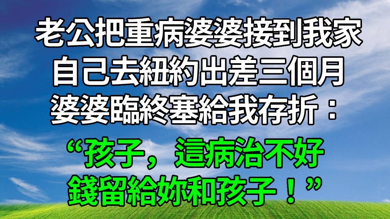 老公把重病婆婆接到我家，自己去紐約出差三個月。婆婆臨終塞給我存折：“孩子，這病治不好，錢留給妳和孩子！”