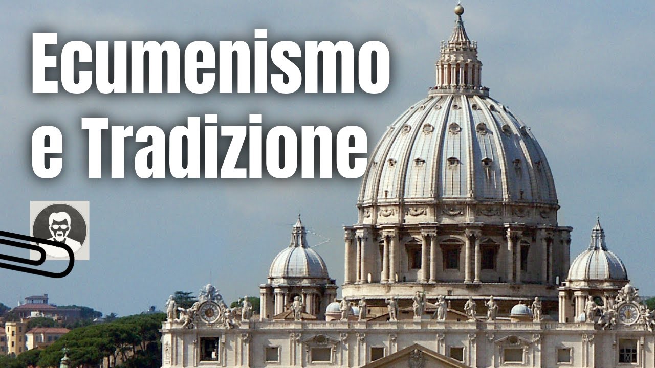 Ecumenismo, Concilio e Tradizione: perch&eacute; e come possono stare insieme