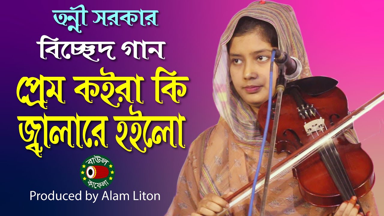 প্রেম কইরা কি জ্বালারে হইলো, বিচ্ছেদ গান, তন্নী সরকার, Tonni Sorkar, prem koira ki jalare hoilo
