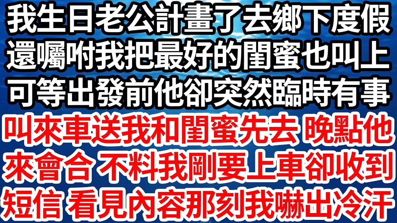 我生日老公計畫了去鄉下度假，還囑咐我把最好的閨蜜也叫上，可等出發前他卻突然臨時有事，叫來車送我和閨蜜先去 晚點他，來會合 不料我剛要上車卻收到條，短信 看見內容那刻我嚇出冷汗【倫理】【都市】