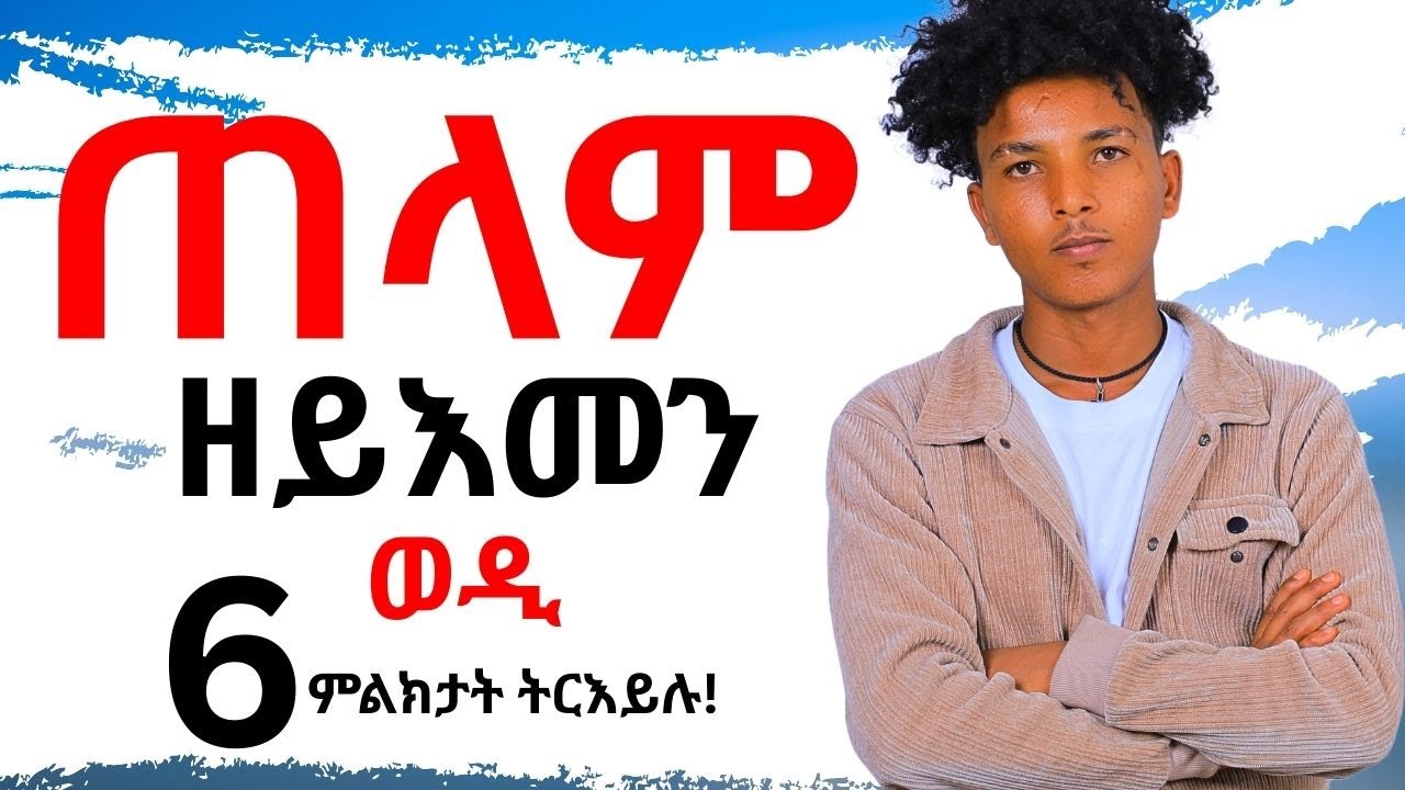 ጠላም ዘይእሙን ዝኾነ ወዲ ትርእይሉ 6 ምልክታት!!