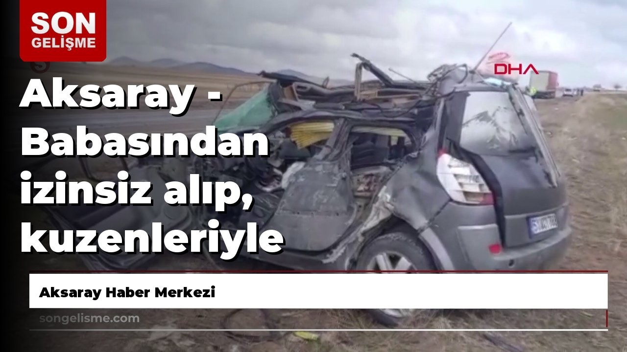 Aksaray - Babasından izinsiz alıp, kuzenleriyle gezintiye çıktığı otomobil TIR’a çarptı: 1 ölü, 3...