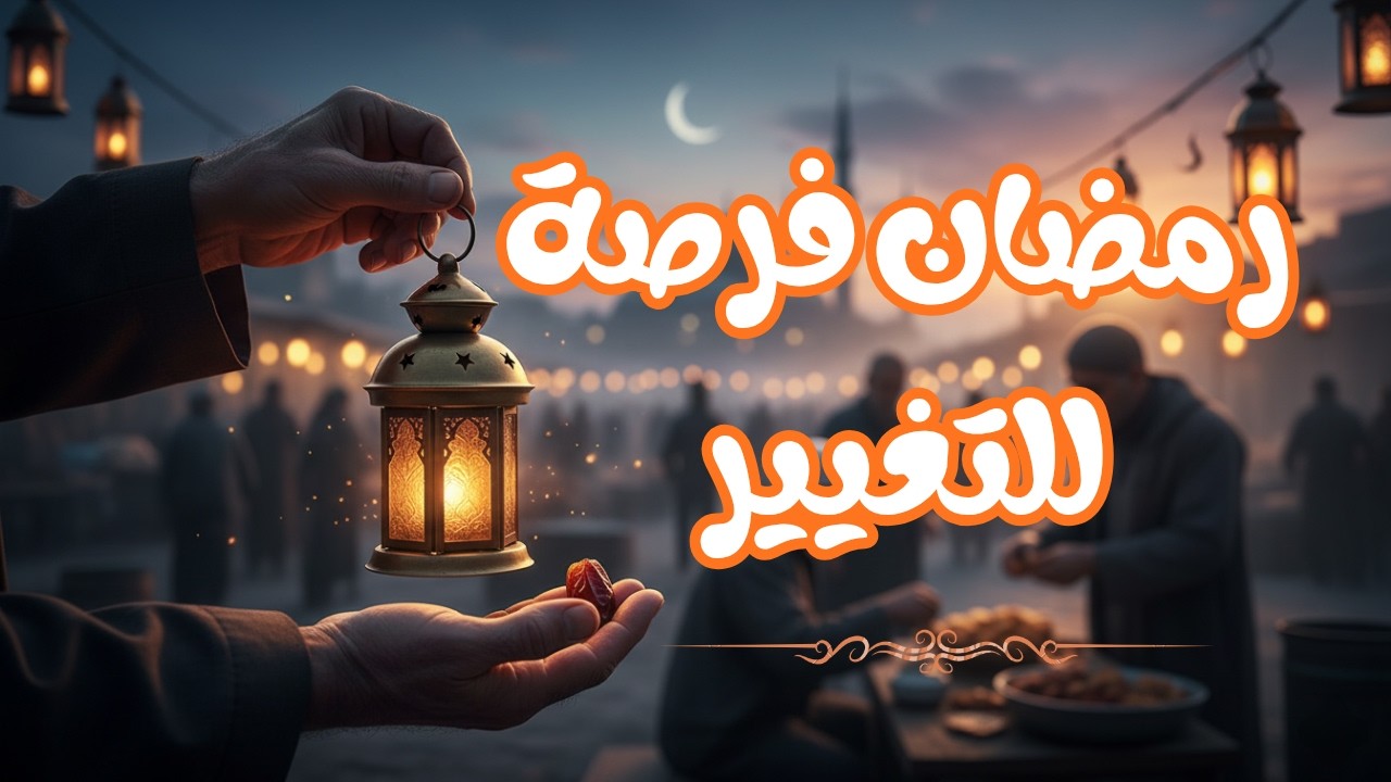 رمضان فرصة للتغيير | خطوات صغيرة لروح أكثر صفاءً وقلب أقرب إلى الله