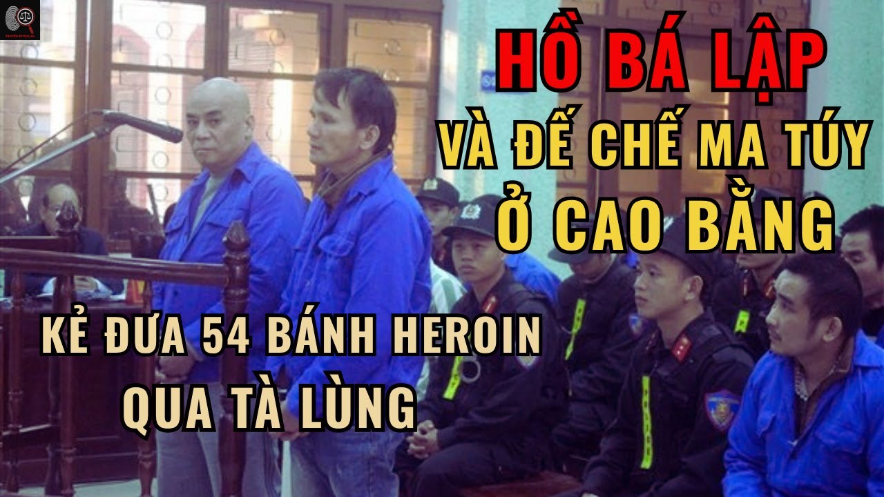Hồ Bá Lập Và Đế Chế Ma Túy Ở Cao Bằng – Kẻ Đưa 54 Bánh Heroin Qua Tà Lùng | Phá Án Truyện