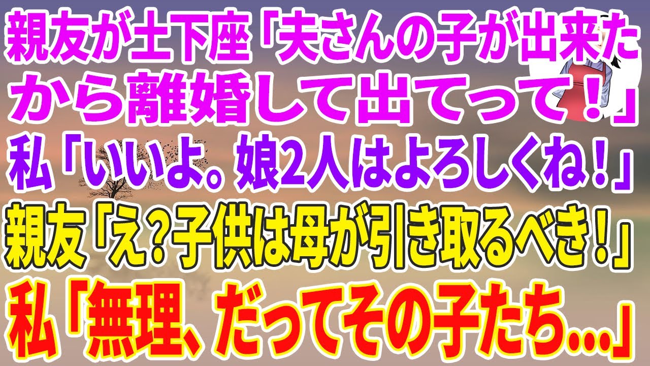 【スカッと総集編】親友が土下座「夫さんの子が出来たから離婚して出てって！」私「はい離婚届！娘2人はよろしくね！」親友「え？子供は母が引き取るべきよ！」私「無理、だってその子たち…」