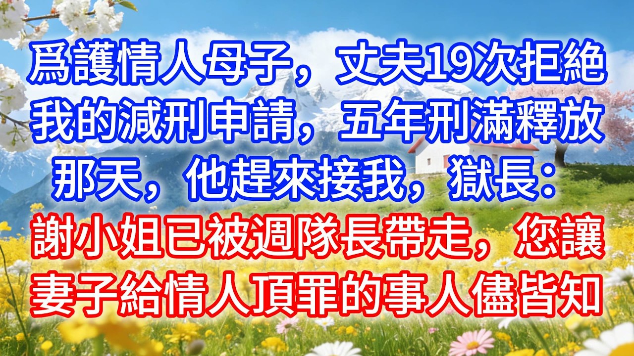 爲護情人母子，丈夫19次拒絶我的減刑申請，五年刑滿釋放那天，他趕來接我，獄長：謝小姐已被週隊長帶走，您讓妻子給情人頂罪的事人儘皆知