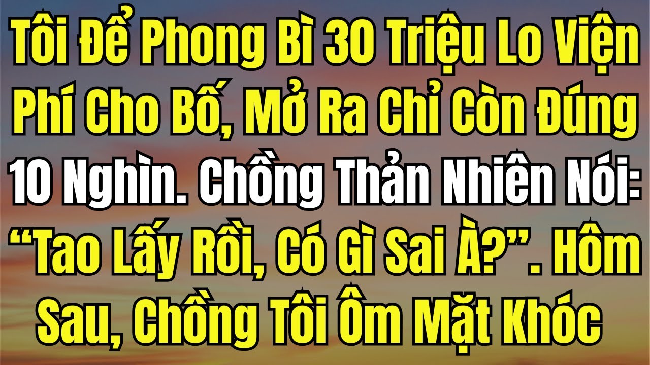 Tôi Để Phong Bì 30 Triệu Lo Viện Phí Cho Bố, Mở Ra Chỉ Còn Đúng 10 Nghìn  Chồng Thản Nhiên Nói “Tao