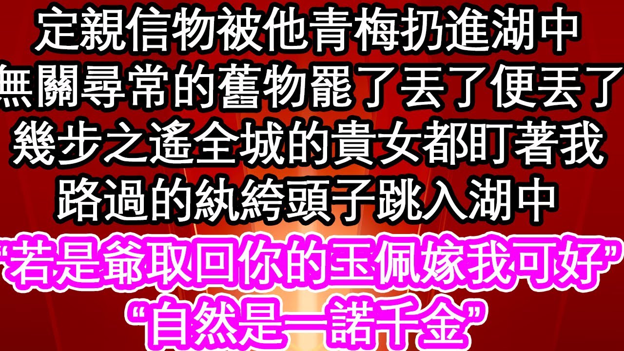 定親信物被他青梅扔進湖中，無關尋常的舊物罷了丟了便丟了，幾步之遙全城的貴女都盯著我，路過的紈絝頭子跳入湖中，“若是爺取回你的玉佩嫁我可好”“自然是一諾千金”| #為人處世#生活經驗#情感故事#養老#退