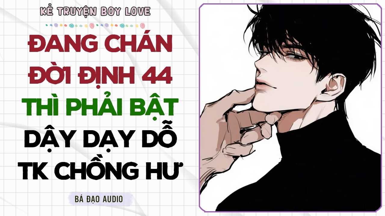 Boylove Storytelling | ĐANG CHÁN ĐỜI ĐỊNH 44 THÌ PHẢI BẬT DẬY DẠY DỖ TK CHỒNG HƯ | Đam Mỹ