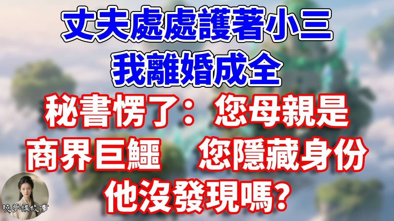 丈夫處處護著小三，我離婚成全，秘書愣了：您母親是商界巨鱷，您隱藏身份，他沒發現嗎？#情感故事 #小說 #家庭故事