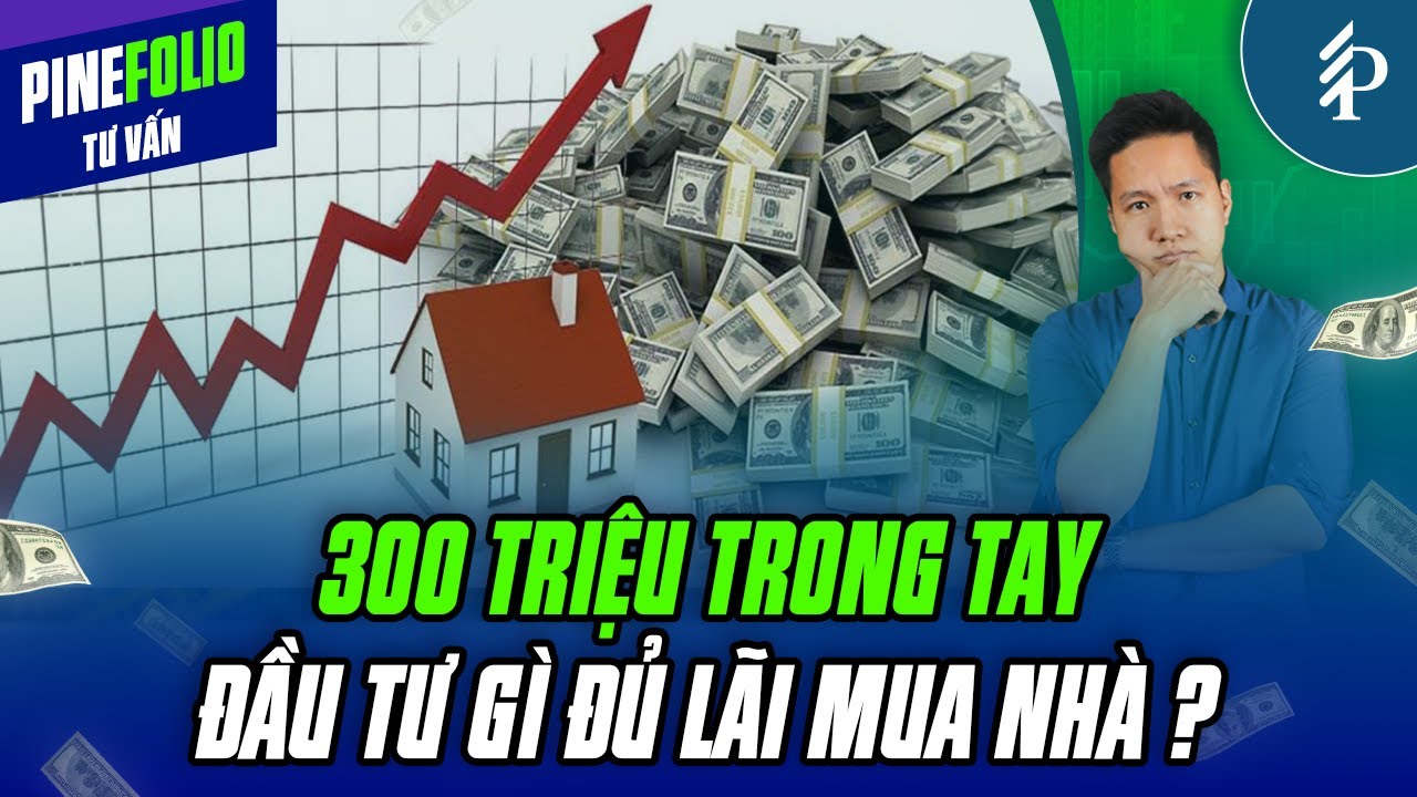 300 triệu trong tay - Đầu tư gì đủ lãi mua nhà? | Pinefolio