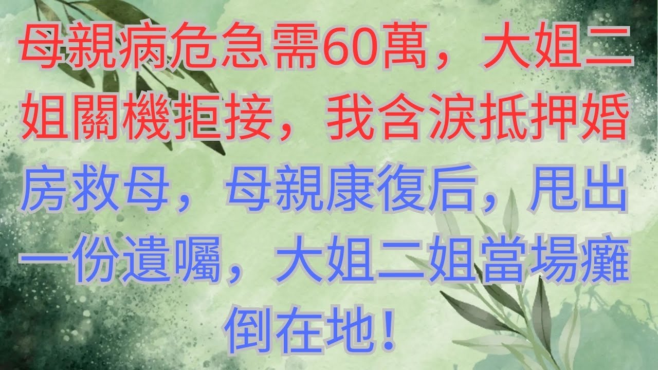 母親病危急需60萬，大姐二姐關機拒接，我含淚抵押婚房救母，母親康復后，甩出一份遺囑，大姐二姐當場癱倒在地！