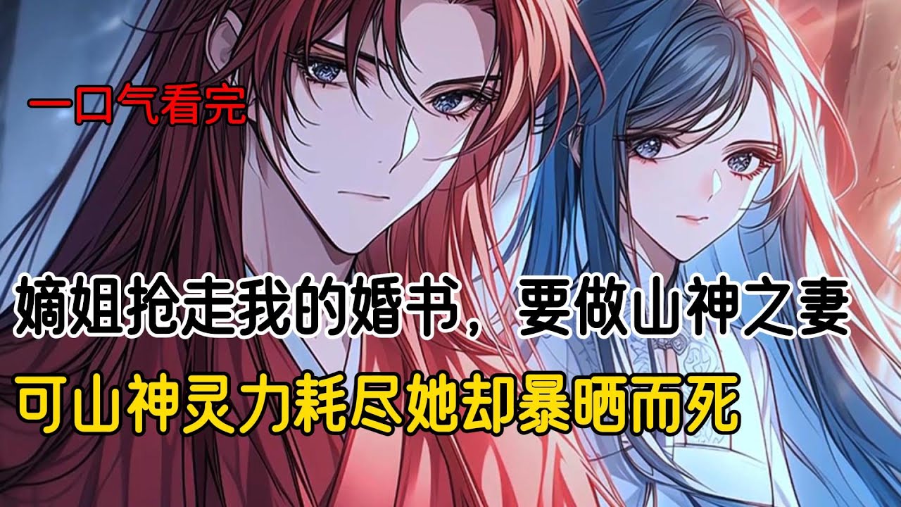 上山采药，我救了一个濒死的男人。几日后，凤鸟送来一封婚书，原来他是凤栖山的山神。嫡姐抢过婚书，要做山神之妻。后来天罚降下，大地炙烤，人间炼狱。我的夫君提前挖好地窖，带着我一起躲了进去#完结文