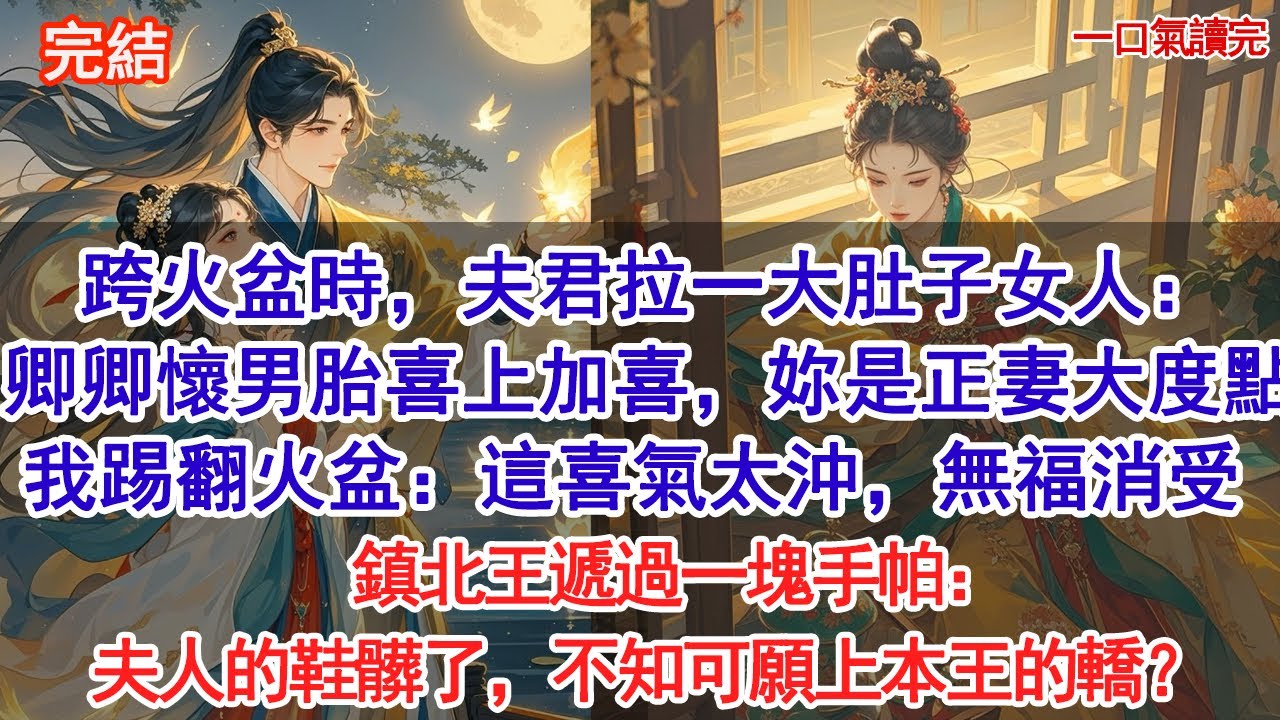跨火盆時，夫君拉一大肚子女人：卿卿懷了男胎喜上加喜，妳是正妻，大度點。」我一腳踢翻火盆：這喜氣太沖，無福消受。鎮北王遞過一塊手帕：夫人的鞋髒了，不知可願上本王的轎？#小說 #古風#追妻火葬場#愛情