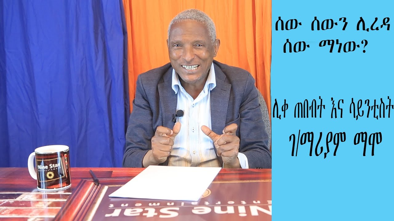 ሰው ሰውን ሊረዳ ሰው ማነው? ሊቀ ጠበብት እና ሳይንቲስት ገ/ማሪያም ማሞ like Tebebt & Scientist G/Mariyam Mamo