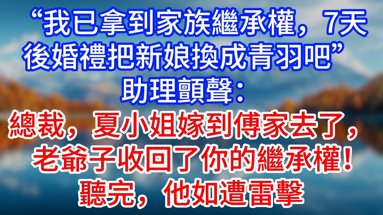 【完結】“我已拿到家族繼承權，7天後婚禮把新娘換成青羽吧”助理顫聲：總裁，夏小姐嫁到傅家去了，老爺子收回了你的繼承權！聽完，他如遭雷擊 #為人處世 #生活經驗 #情感故事 #故事 #小說 #戀愛