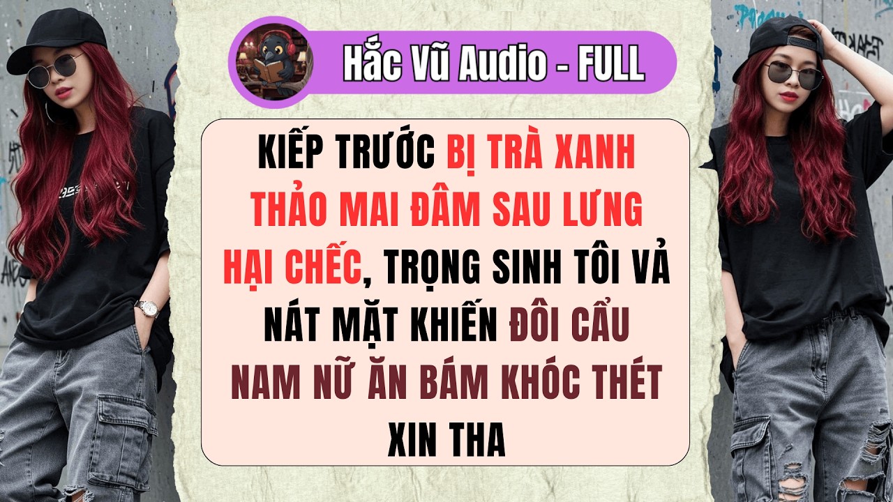 [Truyện Audio – Full] KIẾP TRƯỚC BỊ TRÀ XANH THẢO MAI HẠI CHẾC, TRỌNG SINH TÔI VẢ MẶT ĐÔI CẨU NAM NỮ