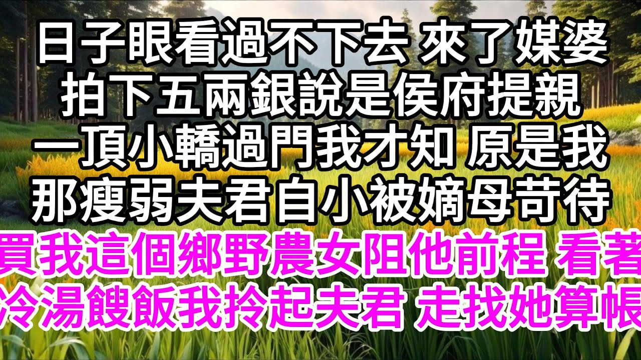 日子眼看過不下去，來了媒婆拍下五兩銀，說是侯府提親，一頂小轎過門我才知，原是我那瘦弱夫君自小被嫡母苛待，買我這個鄉野農女阻他前程，看著冷湯餿飯，我拎起夫君，走找她算帳去 【美好人生】