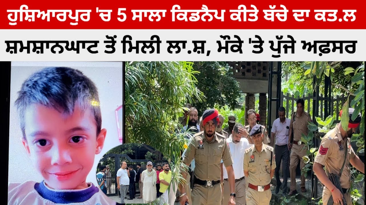 ਹੁਸ਼ਿਆਰਪੁਰ 'ਚ ਕਿਡਨੈਪ ਕੀਤੇ 5 ਸਾਲਾ ਬੱਚੇ ਦੀ ਸ਼ਮਸ਼ਾਨਘਾਟ ਚੋਂ ਮਿਲੀ ਲਾਸ਼, ਮੌਕੇ 'ਤੇ ਪਹੁੰਚੇ ਵੱਡੇ ਅਫਸਰ
