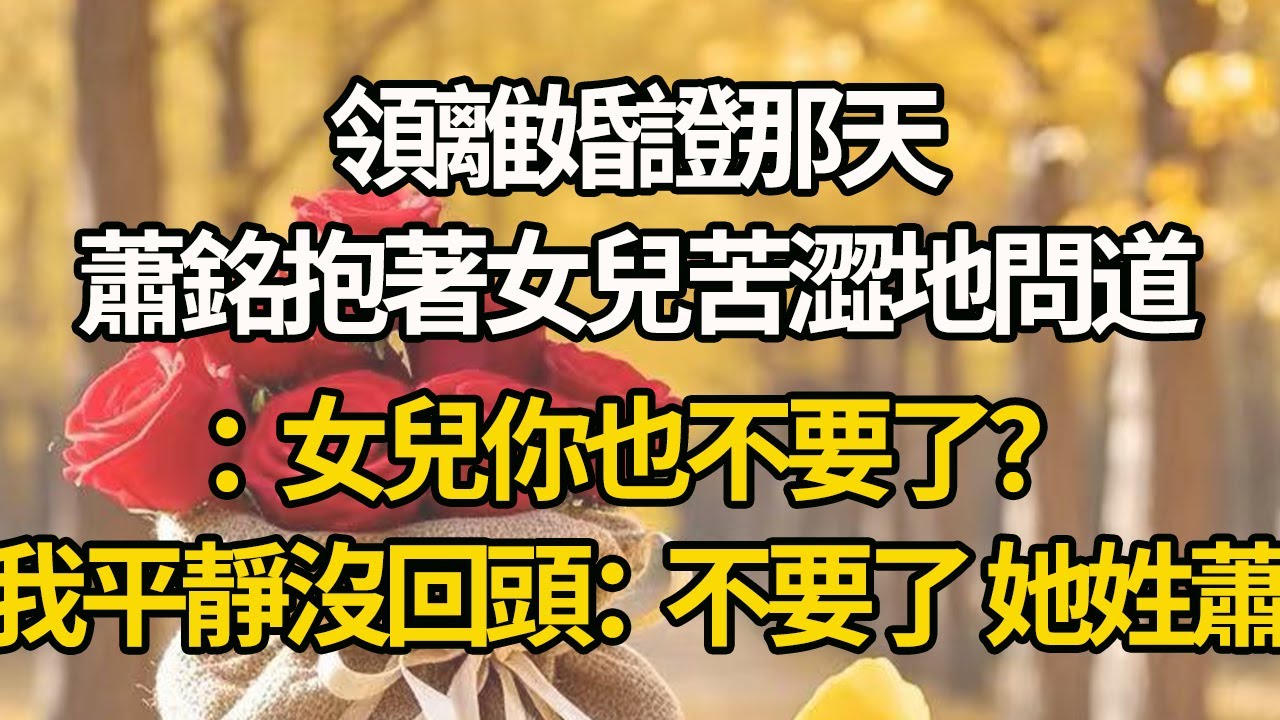 【完結】領離婚證那天，蕭銘抱著女兒苦澀地問道：女兒你也不要了？我平靜沒回頭：不要了，她姓蕭#有聲書 #年代