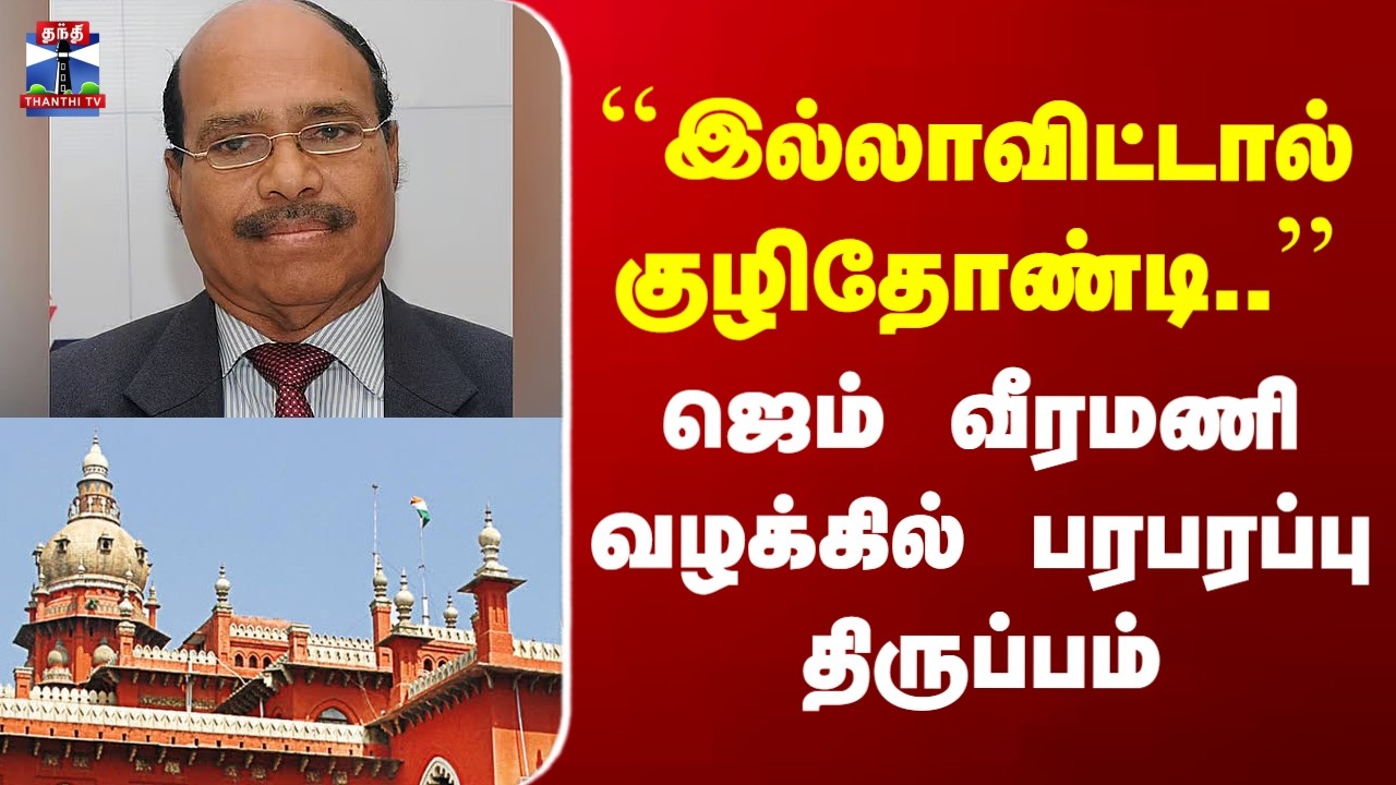 Gem Veeramani Case Update``இல்லாவிட்டால் குழிதோண்டி..&rsquo;&rsquo; ஜெம் வீரமணி வழக்கில் பரபரப்பு திருப்பம்
