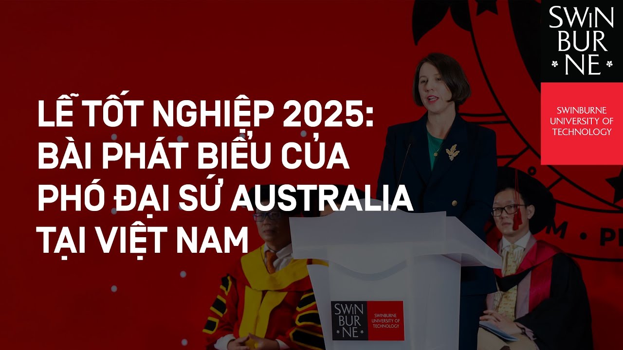 LỄ TỐT NGHIỆP 2025 | THÔNG ĐIỆP TỪ PHÓ ĐẠI SỨ AUSTRALIA TẠI VIỆT NAM ĐẾN CÁC TÂN CỬ NHÂN SWINBURNE