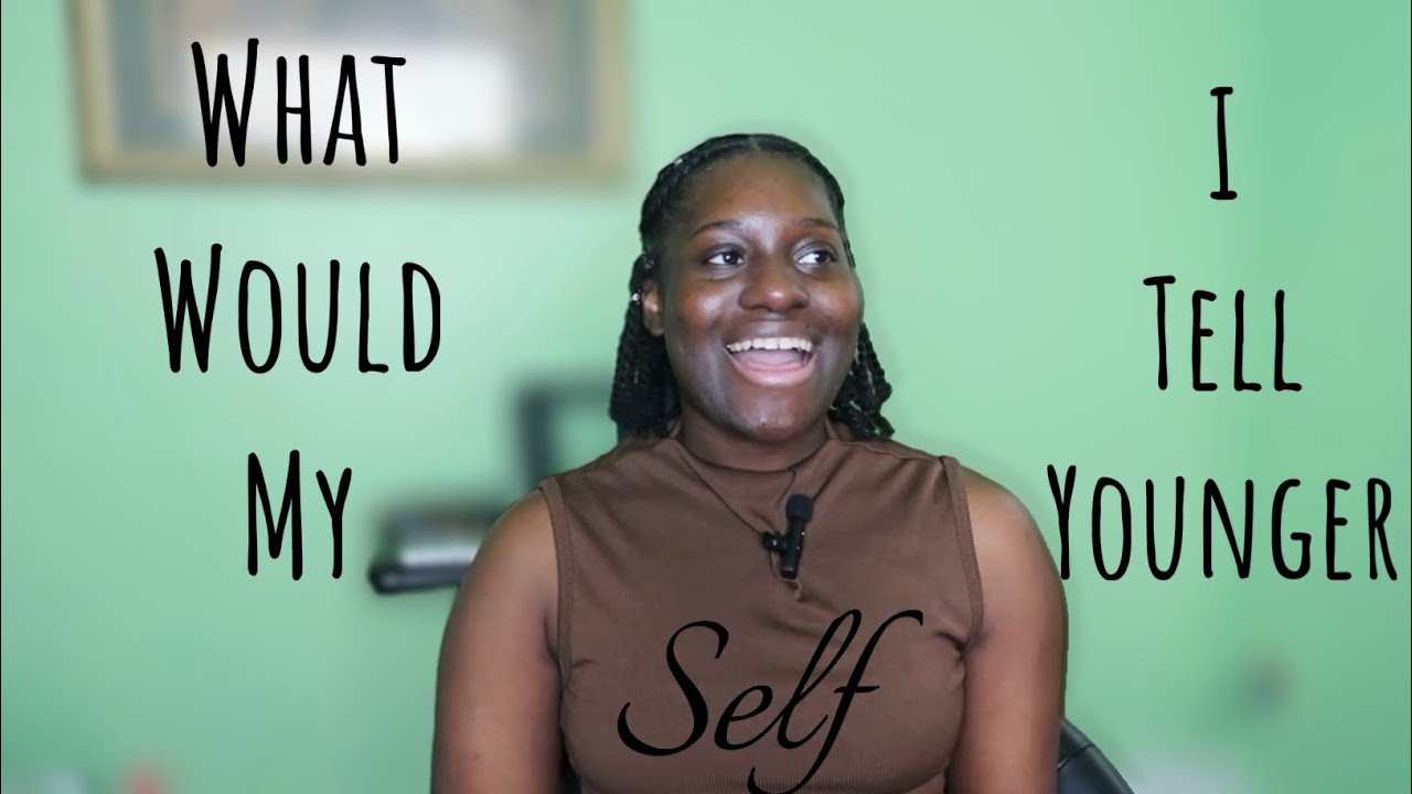 What I would tell my YOUNGER SELF