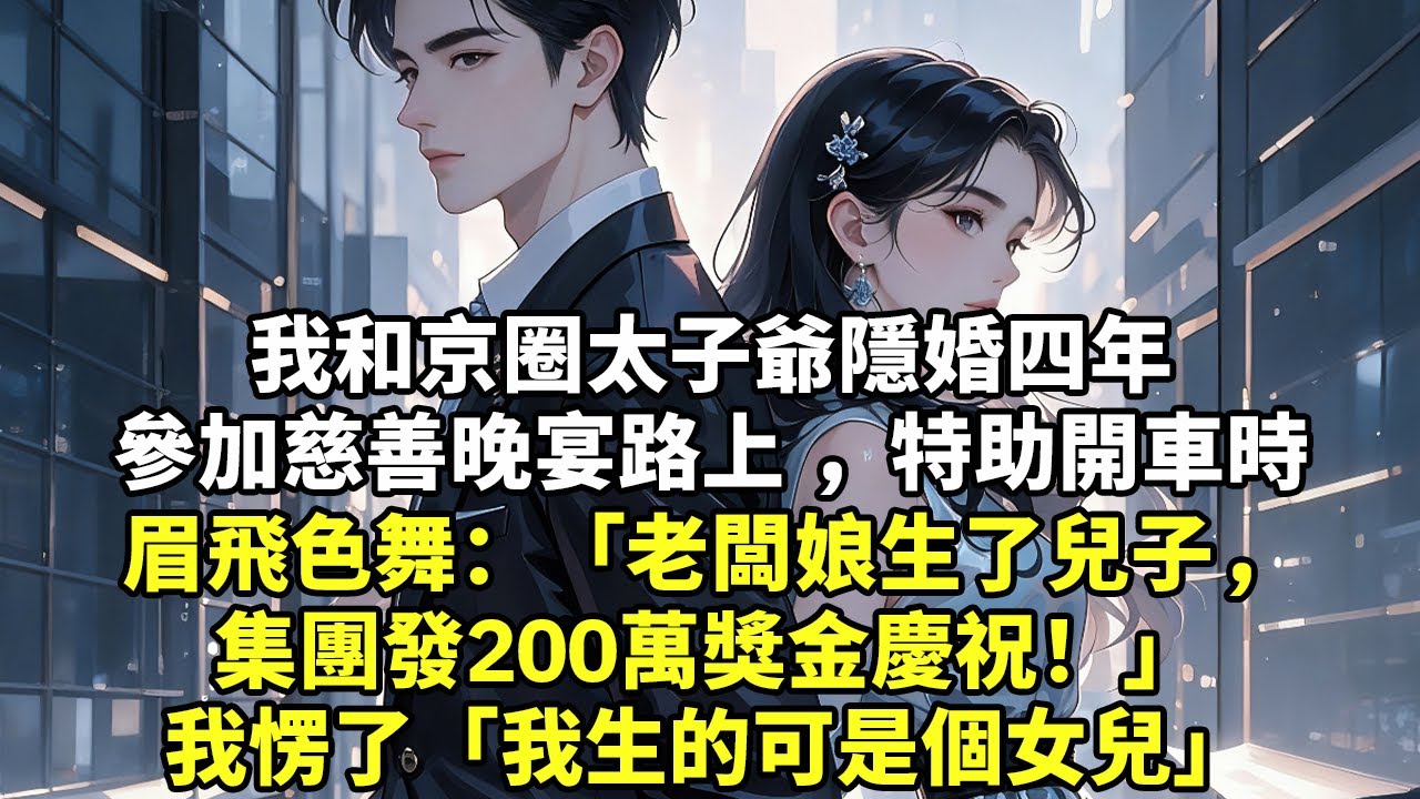 我和京圈太子爺隱婚四年參加慈善晚宴路上  特助開車時眉飛色舞：「老闆娘生了兒子，集團發200萬獎金慶祝！」我愣了「我生的可是個女兒」#現實情感#豪門言情#為人處世