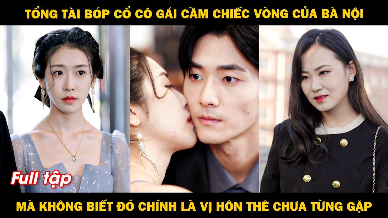 Tổng tài bóp cổ cô gái cầm chiếc vòng của bà nội mà không biết đó chính là vị hôn thê chưa từng gặp