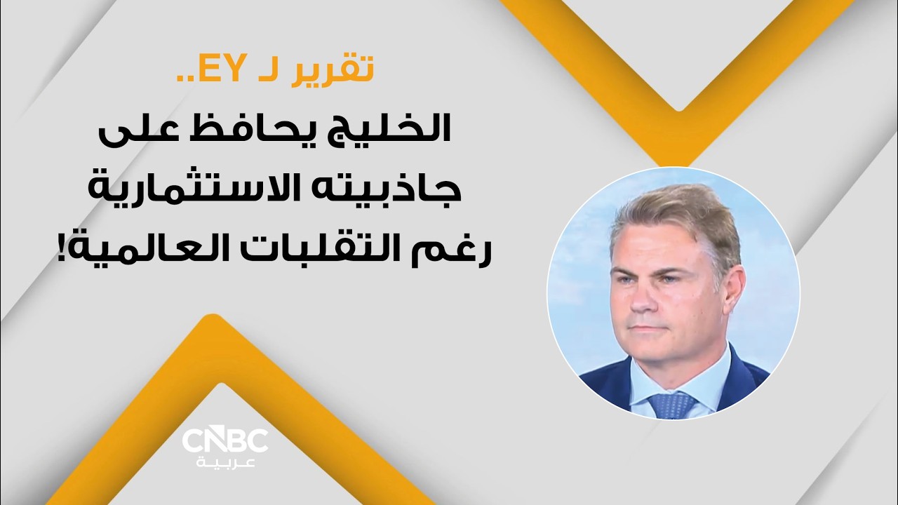 تقرير لـ EY.. الخليج يحافظ على جاذبيته الاستثمارية رغم التقلبات العالمية!
