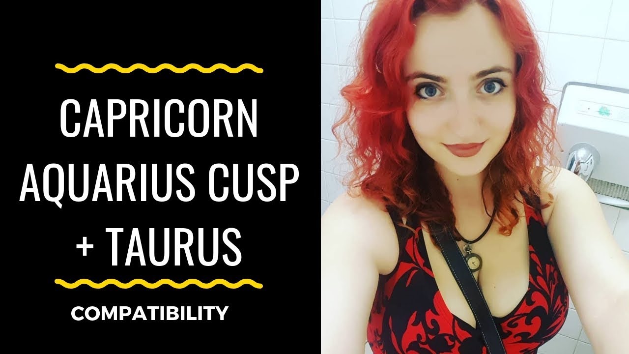 Capricorn Aquarius Cusp + Taurus - COMPATIBILITY