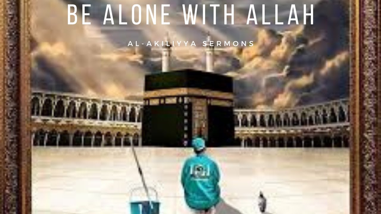 Be Alone With Allah | Al-Akiliyya Sermons