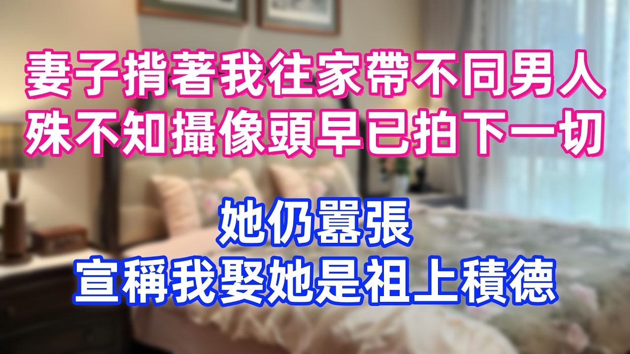 妻子揹著我往家帶不同男人，殊不知攝像頭早已拍下一切，她仍囂張，宣稱我娶她是祖上積德