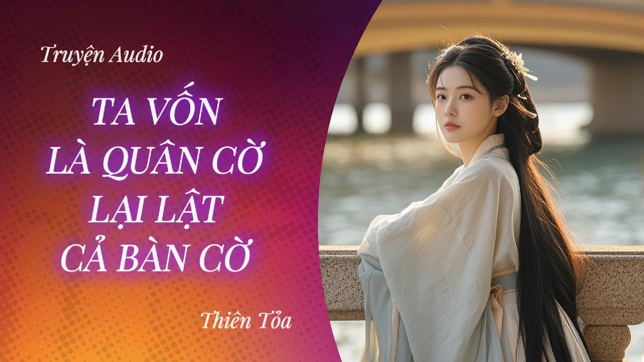 [Truyện Audio] TA VỐN LÀ QUÂN CỜ, LẠI LẬT CẢ BÀN CỜ || Thiên Tỏa