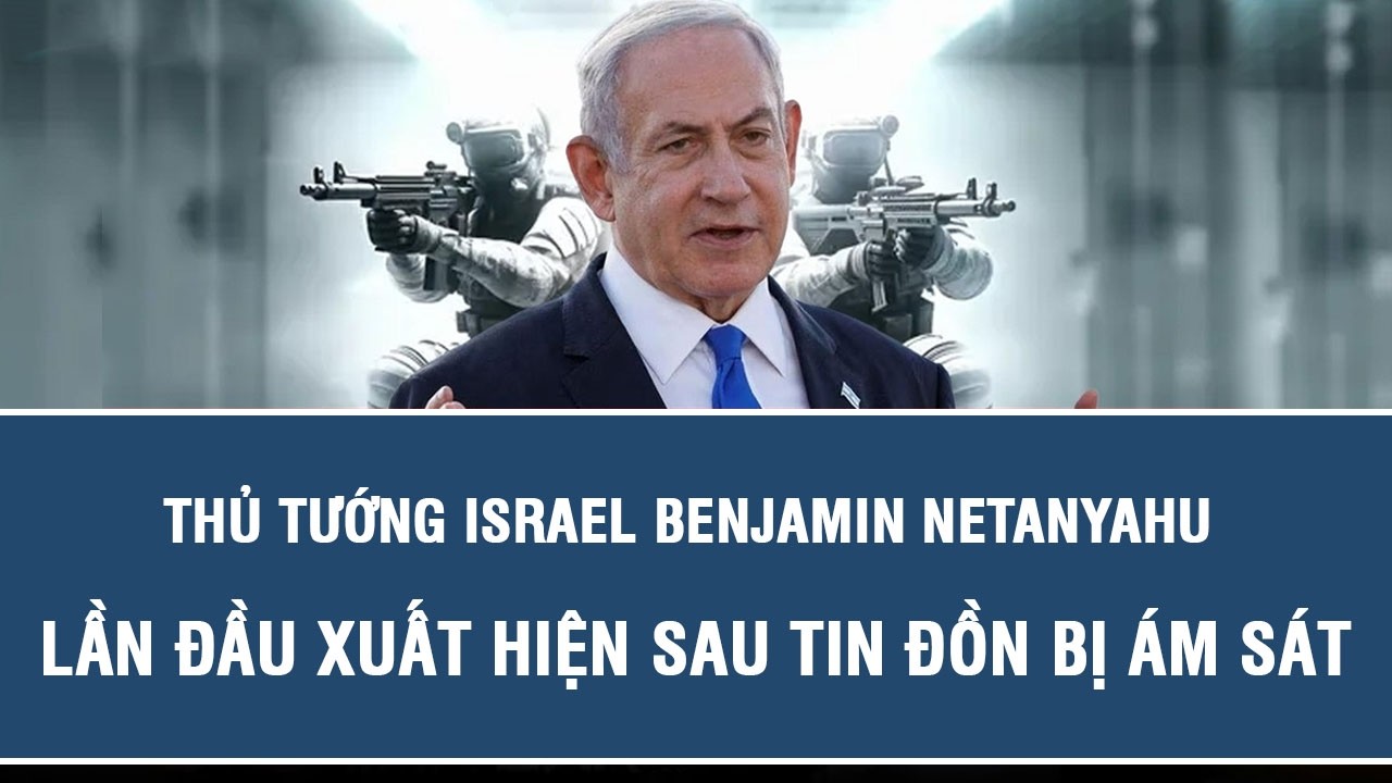 Thủ tướng Israel Benjamin Netanyahu lần đầu xuất hiện sau tin đồn bị ám sát