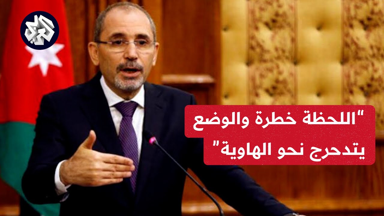 وزير الخارجية الأردني: اللحظة خطرة جدا والأوضاع تتدحرج نحو الهاوية